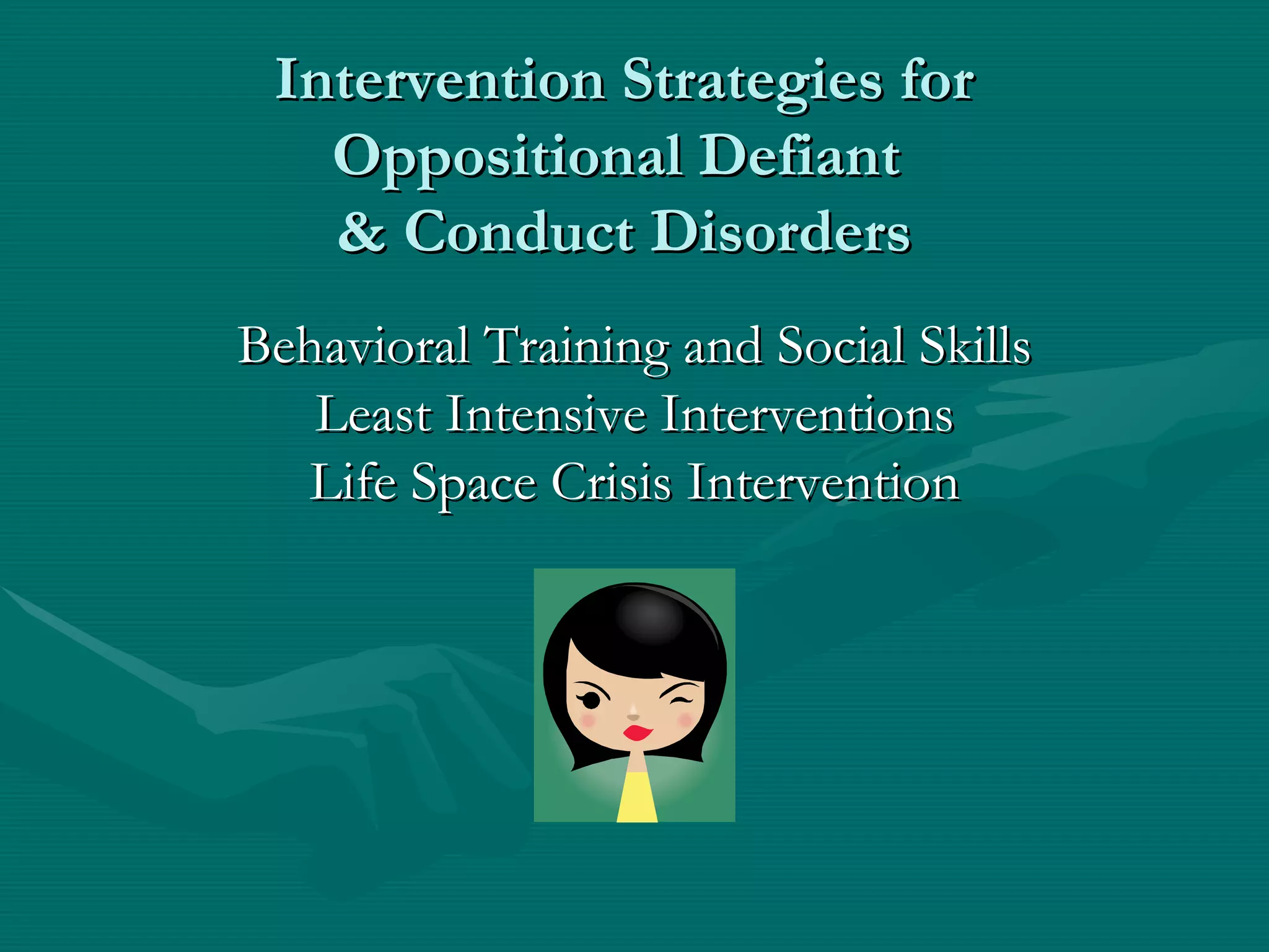 Intervention Strategies for Oppositional Defiant  & Conduct Disorders Behavioral Training and Social Skills Least Intensive Interventions Life Space Crisis Intervention 