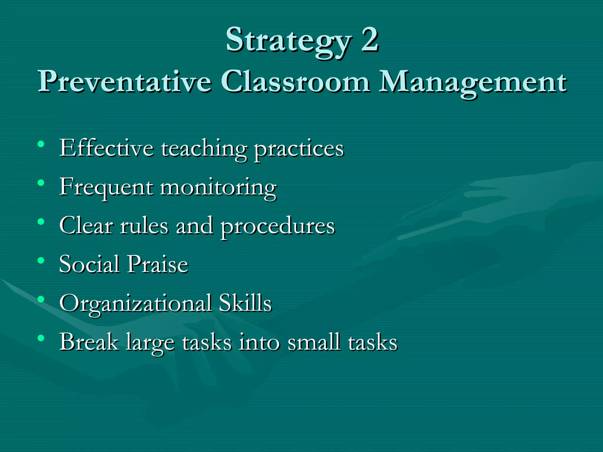 Strategy 2 Preventative Classroom Management Effective teaching practices Frequent monitoring Clear rules and procedures Social Praise Organizational Skills Break large tasks into small tasks 