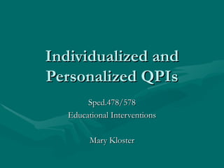Individualized and Personalized QPIs Sped.478/578 Educational Interventions Mary Kloster 