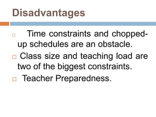 Disadvantages
 Time constraints and chopped-
up schedules are an obstacle.
 Class size and teaching load are
two of the biggest constraints.
 Teacher Preparedness.
 