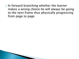  In forward branching whether the learner
makes a wrong choice he will always be going
to the next frame thus physically progressing
from page to page
 