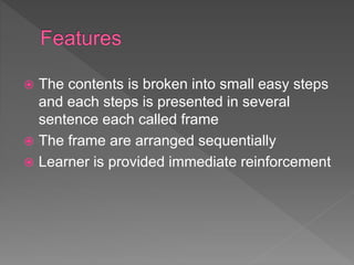  The contents is broken into small easy steps
and each steps is presented in several
sentence each called frame
 The frame are arranged sequentially
 Learner is provided immediate reinforcement
 