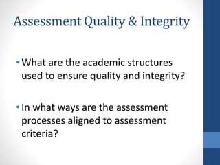Assessment Quality & Integrity
•What are the academic structures
used to ensure quality and integrity?
•In what ways are the assessment
processes aligned to assessment
criteria?
 