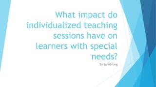 What impact do
individualized teaching
sessions have on
learners with special
needs?
By Jo Whiting
 