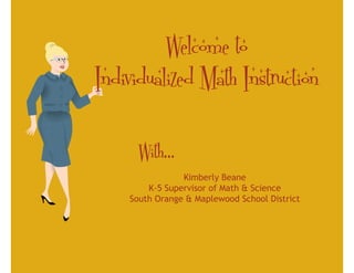 Welcome to
Individualized Math Instruction

      With…
                Kimberly Beane
        K-5 Supervisor of Math & Science
    South Orange & Maplewood School District
 