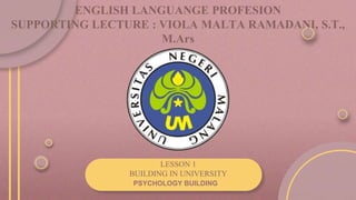 PSYCHOLOGY BUILDING
LESSON 1
BUILDING IN UNIVERSITY
ENGLISH LANGUANGE PROFESION
SUPPORTING LECTURE : VIOLA MALTA RAMADANI, S.T.,
M.Ars
 