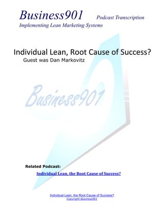 Business901                      Podcast Transcription
 Implementing Lean Marketing Systems




Individual Lean, Root Cause of Success?
  Guest was Dan Markovitz




   Related Podcast:
        Individual Lean, the Root Cause of Success?




              Individual Lean, the Root Cause of Success?
                         Copyright Business901
 