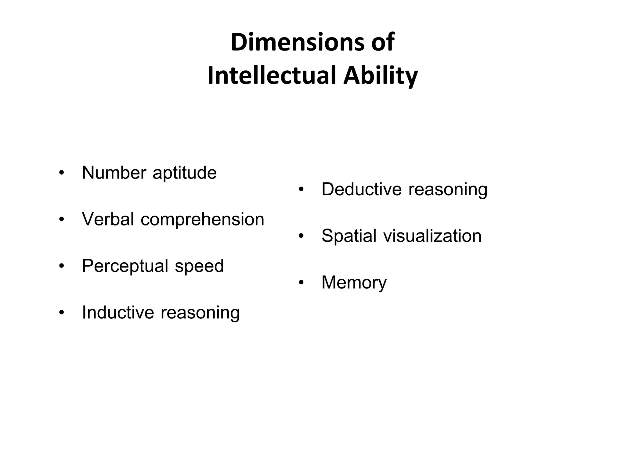 Dimensions of
Intellectual Ability
• Number aptitude
• Verbal comprehension
• Perceptual speed
• Inductive reasoning
• Deductive reasoning
• Spatial visualization
• Memory
 