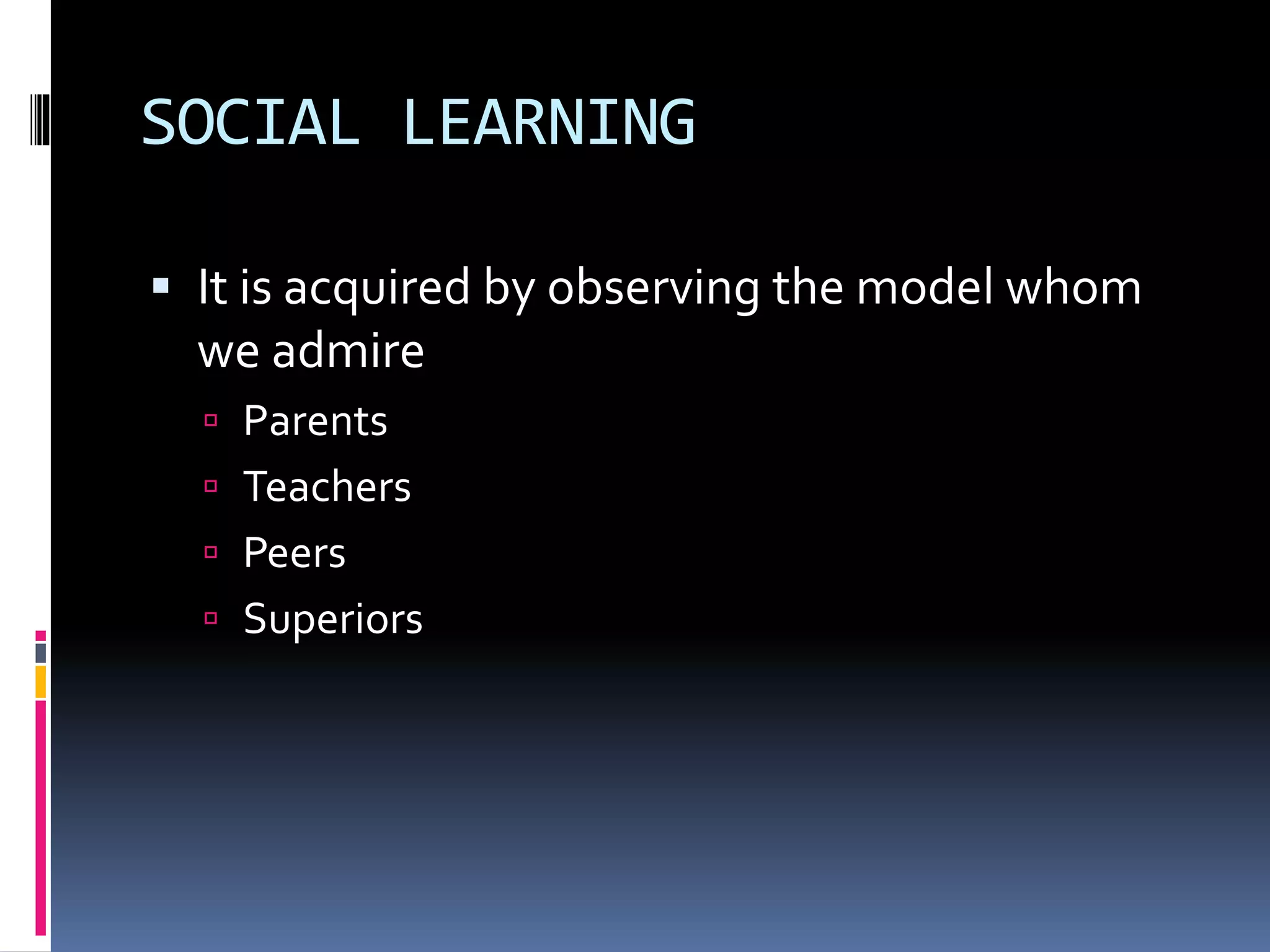SOCIAL LEARNING 
 It is acquired by observing the model whom 
we admire 
 Parents 
 Teachers 
 Peers 
 Superiors 
 