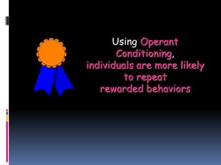 Using Operant 
Conditioning, 
individuals are more likely 
to repeat 
rewarded behaviors 
 