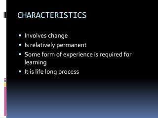 CHARACTERISTICS 
 Involves change 
 Is relatively permanent 
 Some form of experience is required for 
learning 
 It is life long process 
 