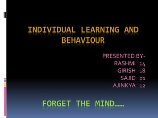 INDIVIDUAL LEARNING AND 
BEHAVIOUR 
PRESENTED BY-RASHMI 
14 
GIRISH 18 
SAJID 01 
AJINKYA 12 
FORGET THE MIND…… 
 