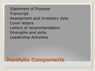    Statement of Purpose
   Transcript
   Assessment and inventory data
   Cover letters
   Letters of recommendation
   Strengths and skills
   Leadership Activities




Portfolio Components
 