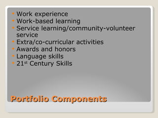    Work experience
   Work-based learning
   Service learning/community-volunteer
    service
   Extra/co-curricular activities
   Awards and honors
   Language skills
   21st Century Skills




Portfolio Components
 