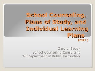 School Counseling,
 Plans of Study, and
 Individual Learning
              Plans
                                 [C121 ]


                    Gary L. Spear
     School Counseling Consultant
WI Department of Public Instruction
 