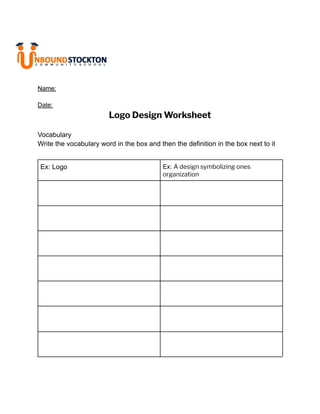 Name:
Date:
Logo Design Worksheet
Vocabulary
Write the vocabulary word in the box and then the definition in the box next to it
Ex: Logo Ex: A design symbolizing ones
organization
 