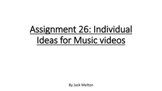Assignment 26: Individual
Ideas for Music videos
By Jack Melton
 