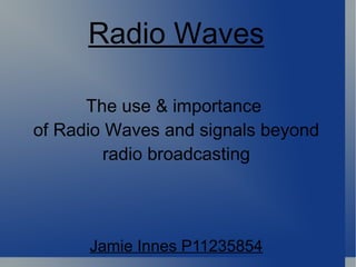 The use & importance  of Radio Waves and signals beyond radio broadcasting Jamie Innes P11235854 Radio Waves 