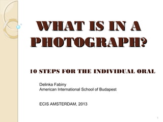 WHAT IS IN A
PHOTOGRAPH?
10 STEPS FOR THE INDIVIDUAL ORAL
Delinka Fabiny
American International School of Budapest
ECIS AMSTERDAM, 2013
1

 
