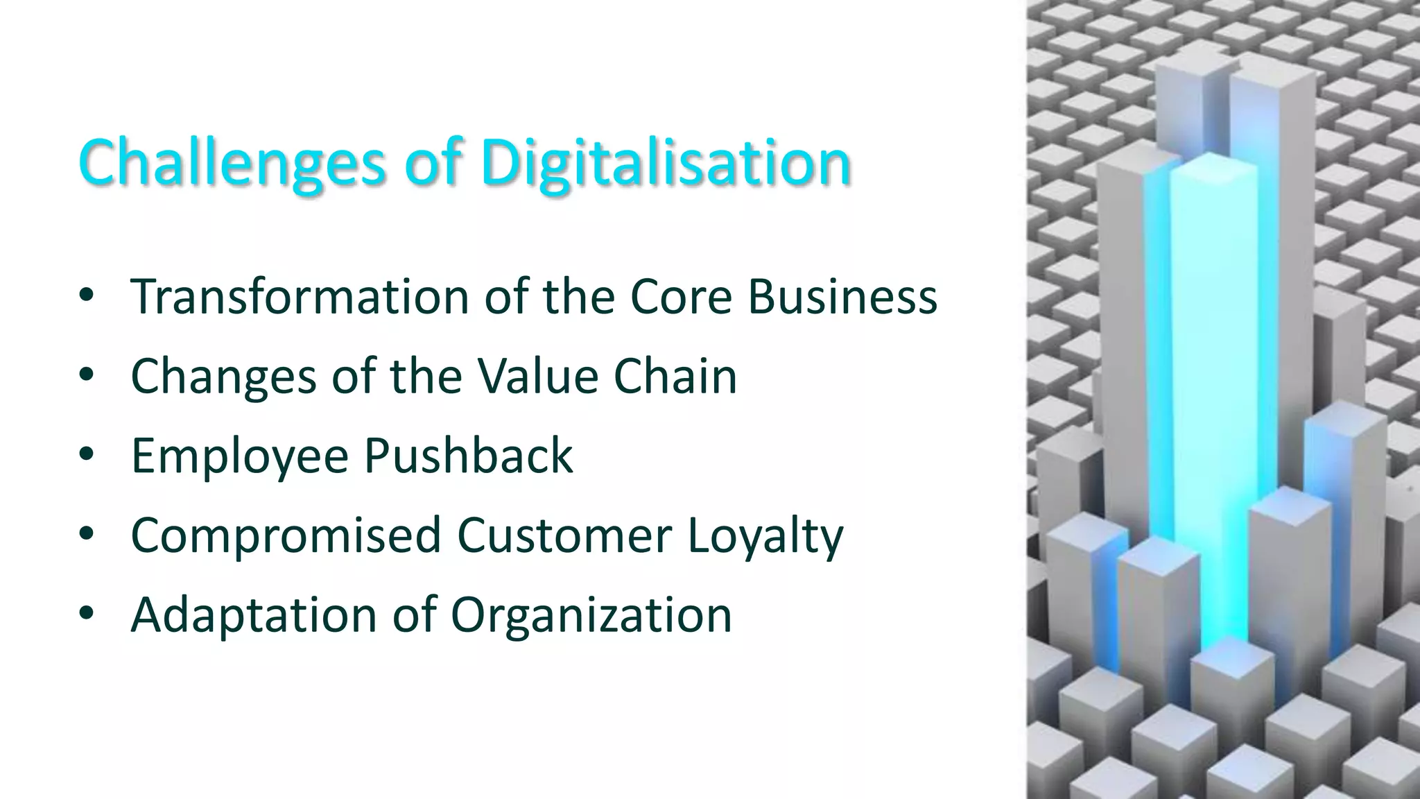 Challenges of Digitalisation
• Transformation of the Core Business
• Changes of the Value Chain
• Employee Pushback
• Compromised Customer Loyalty
• Adaptation of Organization
 