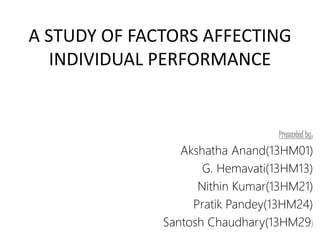A STUDY OF FACTORS AFFECTING
INDIVIDUAL PERFORMANCE
Presented by:
Akshatha Anand(13HM01)
G. Hemavati(13HM13)
Nithin Kumar(13HM21)
Pratik Pandey(13HM24)
Santosh Chaudhary(13HM29)
 