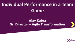 Individual Performance in a Team
Game
Ajay Kabra
Sr. Director – Agile Transformation
 