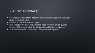 • My understanding of the Redneck and Backwood subgenre was clear
• Not a predictable plot
• Plot is a achievable realistic target
• Film targets were clear and aimed to keep movie to a high quality
• Choice of films were all of the Backwood and Redneck subgenre
• Able to identify the conventions of my chosen subgenre
 
