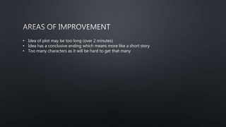 • Idea of plot may be too long (over 2 minutes)
• Idea has a conclusive ending which means more like a short story
• Too many characters as it will be hard to get that many
 