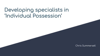 Developing specialists in
‘Individual Possession’
Chris Summersell
 