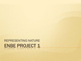 ENBE PROJECT 1
REPRESENTING NATURE
 