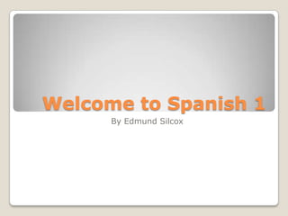 Welcome to Spanish 1 By Edmund Silcox 