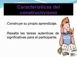 Características del
constructivismo
Construye su propio aprendizaje.
Resalta las tareas autenticas de manera
significativas para el participante.
 