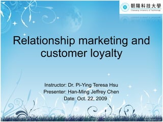 Relationship marketing and customer loyalty Instructor: Dr. Pi-Ying Teresa Hsu Presenter: Han-Ming Jeffrey Chen Date: Oct. 22, 2009 
