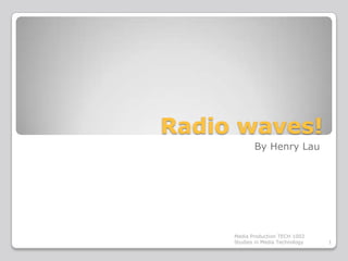 Radio waves!
            By Henry Lau




     Media Production TECH 1002
     Studies in Media Technology   1
 