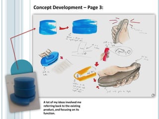 Concept Development – Page 3:
A lot of my ideas involved me
referring back to the existing
product, and focusing on its
function.
 