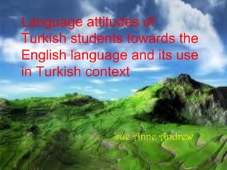 Language attitudes of
Turkish students towards the
English language and its use
in Turkish context
Sue Anne Andrew
 