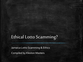 Ethical LottoScamming?
Jamaica Lotto Scamming & Ethics
Compiled by Kleston Masters
 