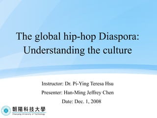 The global hip-hop Diaspora: Understanding the culture Instructor: Dr. Pi-Ying Teresa Hsu Presenter: Han-Ming Jeffrey Chen Date: Dec. 1, 2008 