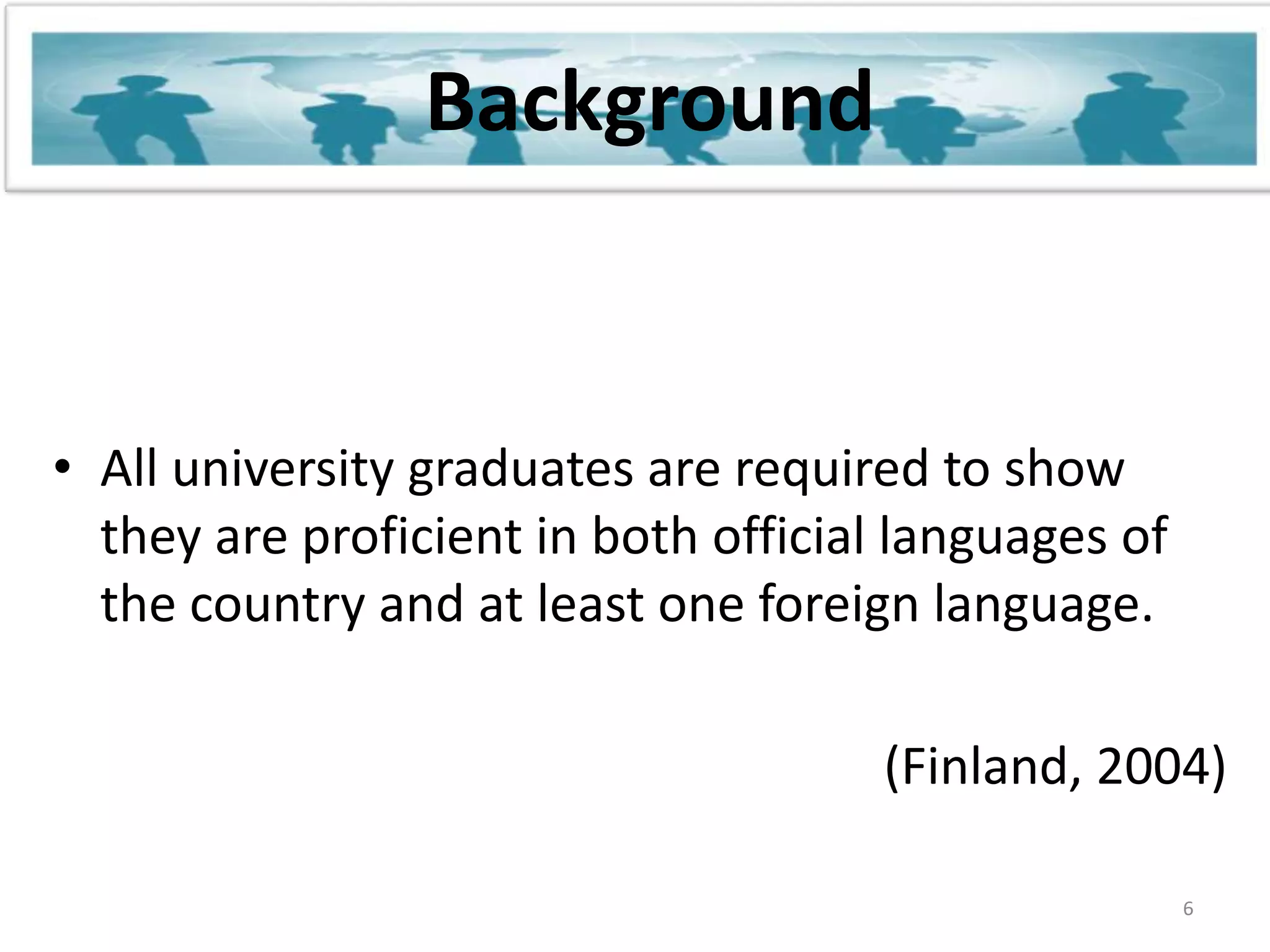BackgroundAll university graduates are required to show they are proficient in both official languages of the country and at least one foreign language.(Finland, 2004)6