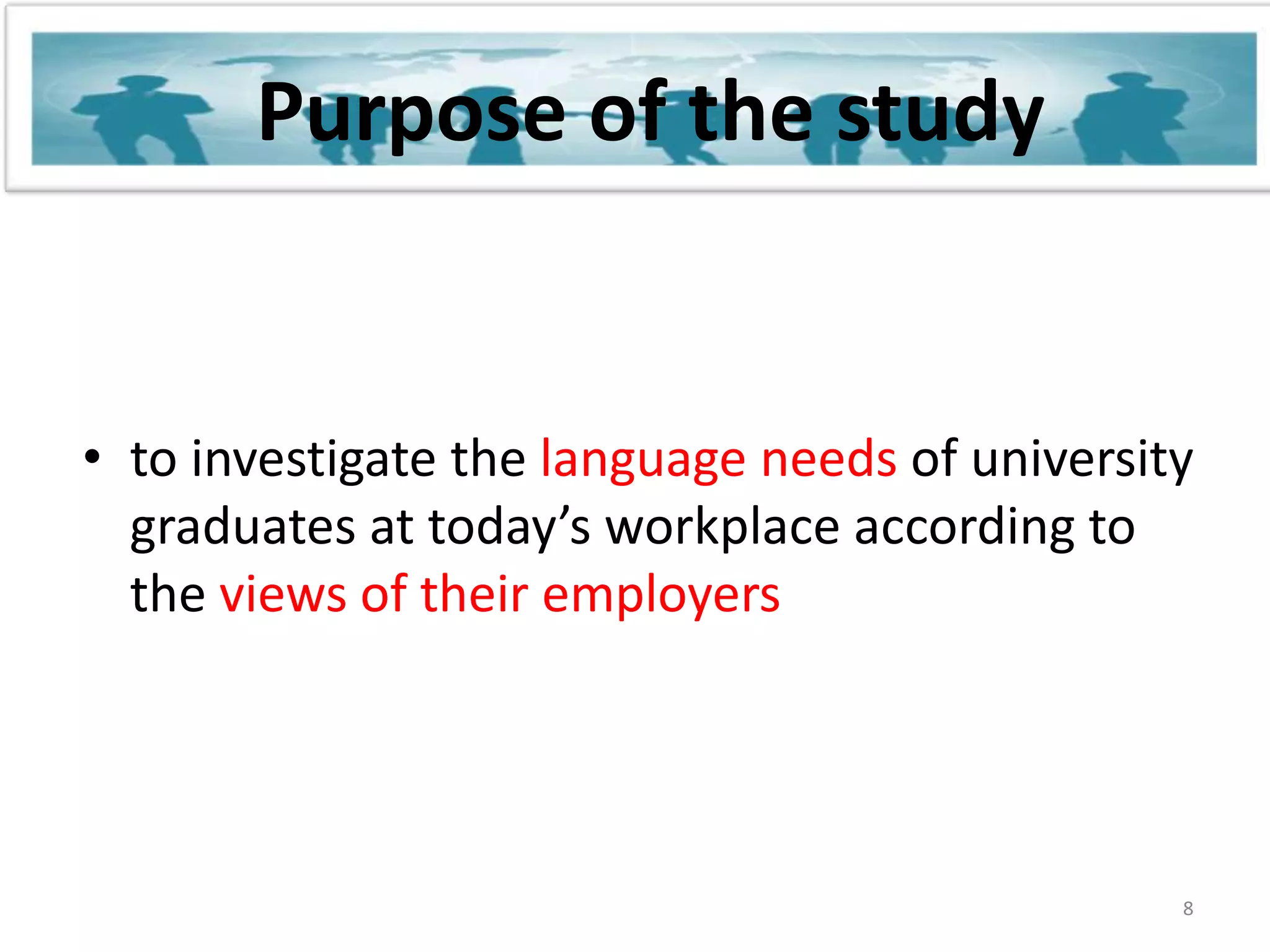Purpose of the studyto investigate the language needs of university graduates at today’s workplace according to the views of their employers8