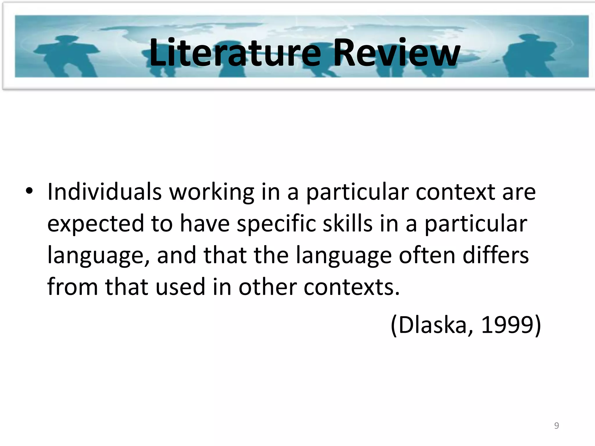Literature ReviewIndividuals working in a particular context are expected to have specific skills in a particular language, and that the language often differs from that used in other contexts.                                                              (Dlaska, 1999)9