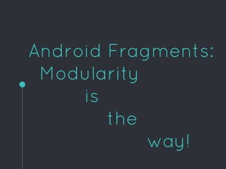 Android Fragments:
Modularity
is
the
way!
 
