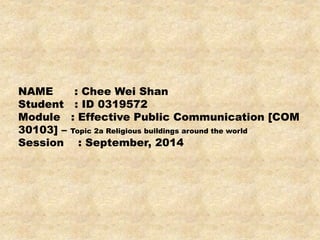 NAME : Chee Wei Shan
Student : ID 0319572
Module : Effective Public Communication [COM
30103] – Topic 2a Religious buildings around the world
Session : September, 2014
 