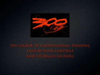 The Leader in Motivational Speaking
        lead by King Leonidas
       and his brave soldiers
 