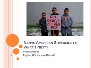 NATIVE AMERICAN SOVEREIGNTY:
WHAT’S NEXT?
Yvette Amador
English 103, Kathryn Mitchell
 