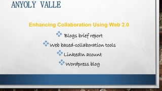 ANYOLY VALLE
Enhancing Collaboration Using Web 2.0
 Blogs brief report
Web based-collaboration tools
LinkedIn acount
Wordpress blog
 