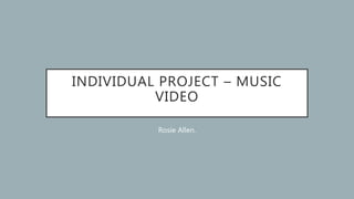 INDIVIDUAL PROJECT – MUSIC
VIDEO
Rosie Allen.
 