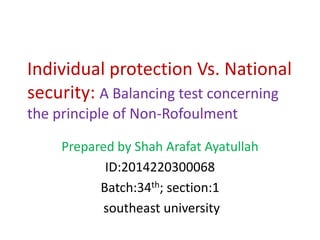 Individual protection Vs. National
security: A Balancing test concerning
the principle of Non-Rofoulment
Prepared by Shah Arafat Ayatullah
ID:2014220300068
Batch:34th; section:1
southeast university
 