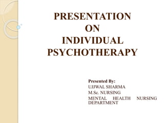 PRESENTATION
ON
INDIVIDUAL
PSYCHOTHERAPY
Presented By:
UJJWAL SHARMA
M.Sc. NURSING
MENTAL HEALTH NURSING
DEPARTMENT
 