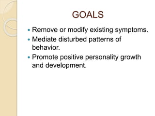 GOALS
 Remove or modify existing symptoms.
 Mediate disturbed patterns of
behavior.
 Promote positive personality growth
and development.
 